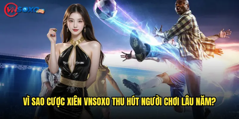 Vì Sao Cược xiên Vnsoxo Thu Hút Người Chơi Lâu Năm?