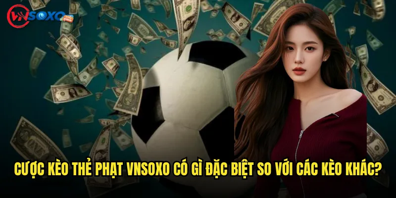 Cược kèo thẻ phạt Vnsoxo Có Gì Đặc Biệt So Với Các Kèo Khác?
