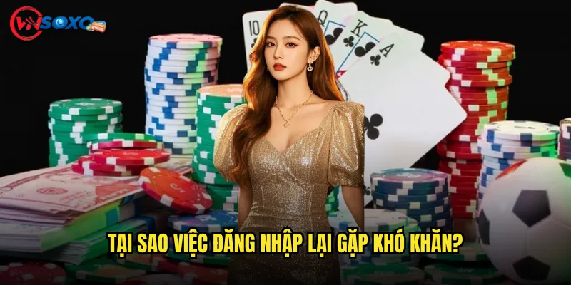 Tại sao việc đăng nhập lại gặp khó khăn?