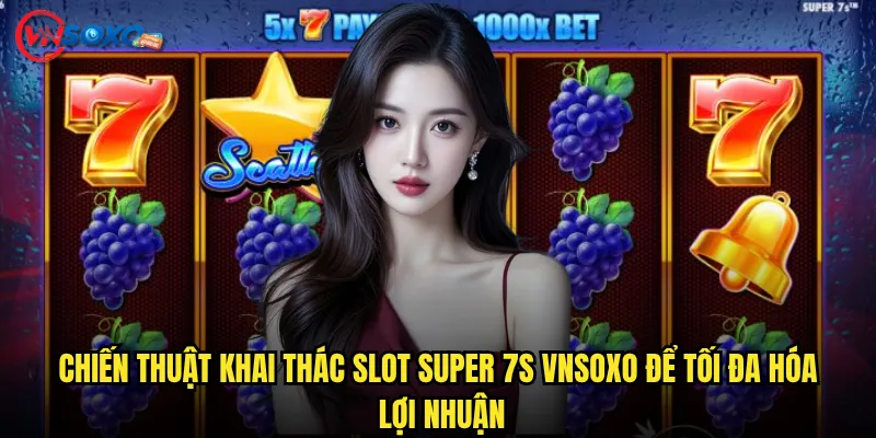 Chiến thuật khai thác Slot Super 7s Vnsoxo để tối đa hóa lợi nhuận